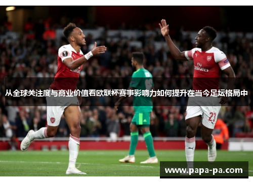 从全球关注度与商业价值看欧联杯赛事影响力如何提升在当今足坛格局中 从全球关注度与商业价值看欧联杯赛事影响力如何提升在当今足坛格局中