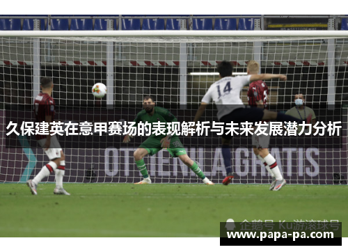 久保建英在意甲赛场的表现解析与未来发展潜力分析 久保建英在意甲赛场的表现解析与未来发展潜力分析