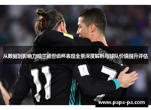 从数据到影响力哈兰德世俱杯表现全景深度解析与球队价值提升评估 从数据到影响力哈兰德世俱杯表现全景深度解析与球队价值提升评估