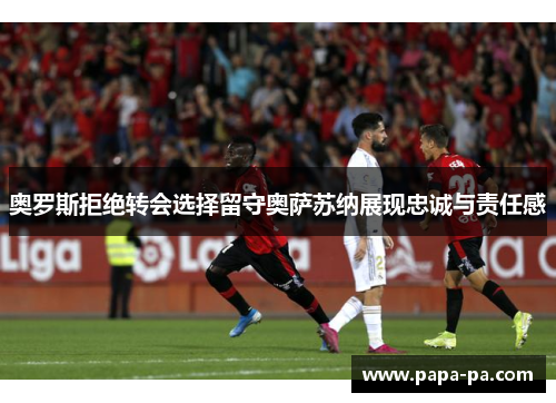 奥罗斯拒绝转会选择留守奥萨苏纳展现忠诚与责任感