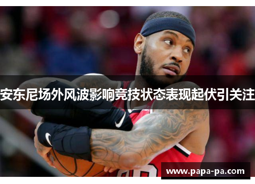 安东尼场外风波影响竞技状态表现起伏引关注 安东尼场外风波影响竞技状态表现起伏引关注