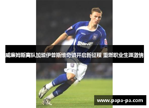 威廉姆斯离队加盟伊普斯维奇镇开启新征程 重燃职业生涯激情 威廉姆斯离队加盟伊普斯维奇镇开启新征程 重燃职业生涯激情