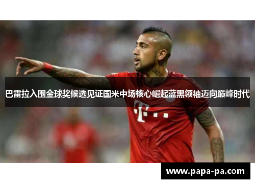 巴雷拉入围金球奖候选见证国米中场核心崛起蓝黑领袖迈向巅峰时代