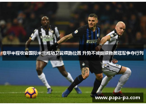 意甲半程收官国际米兰成功卫冕领跑位置 升势不减继续稳居冠军争夺行列