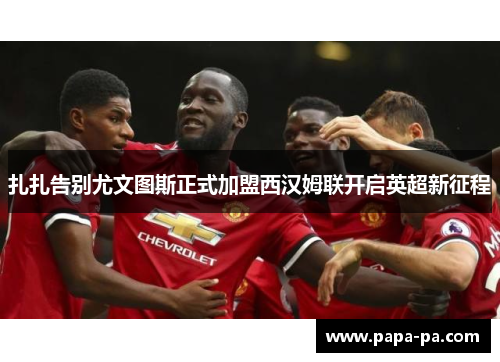 扎扎告别尤文图斯正式加盟西汉姆联开启英超新征程