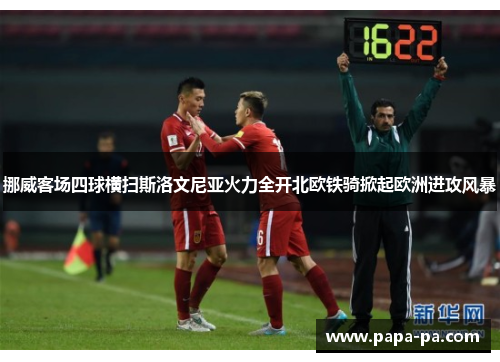 挪威客场四球横扫斯洛文尼亚火力全开北欧铁骑掀起欧洲进攻风暴