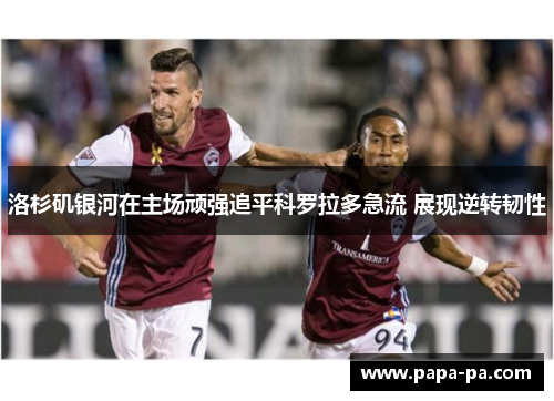洛杉矶银河在主场顽强追平科罗拉多急流 展现逆转韧性