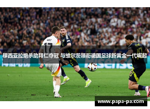 穆西亚拉绝杀助拜仁夺冠 与维尔茨领衔德国足球新黄金一代崛起 穆西亚拉绝杀助拜仁夺冠 与维尔茨领衔德国足球新黄金一代崛起