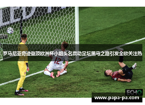 罗马尼亚奇迹登顶欧洲杯小组头名震动足坛黑马之路引发全欧关注热