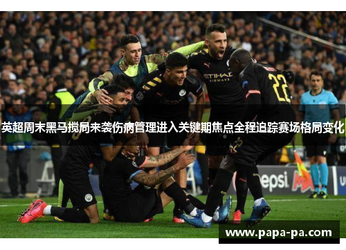 英超周末黑马搅局来袭伤病管理进入关键期焦点全程追踪赛场格局变化