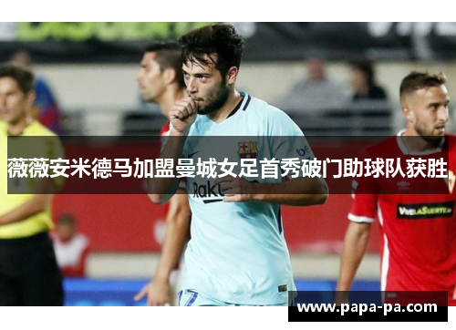 薇薇安米德马加盟曼城女足首秀破门助球队获胜