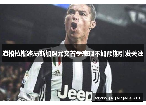 道格拉斯路易斯加盟尤文首季表现不如预期引发关注 道格拉斯路易斯加盟尤文首季表现不如预期引发关注