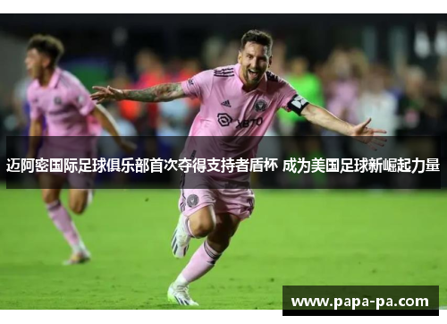 迈阿密国际足球俱乐部首次夺得支持者盾杯 成为美国足球新崛起力量