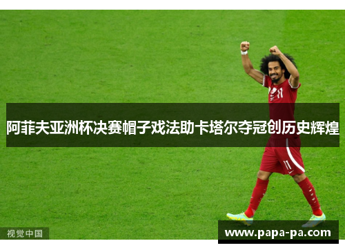 阿菲夫亚洲杯决赛帽子戏法助卡塔尔夺冠创历史辉煌