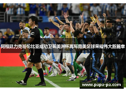 阿根廷力克哥伦比亚成功卫冕美洲杯再写南美足球荣耀伟大新篇章