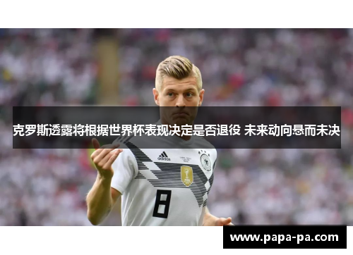 克罗斯透露将根据世界杯表现决定是否退役 未来动向悬而未决
