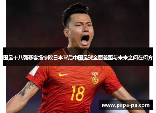 国足十八强赛客场惨败日本背后中国足球全面差距与未来之问在何方