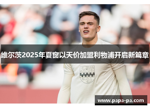 维尔茨2025年夏窗以天价加盟利物浦开启新篇章