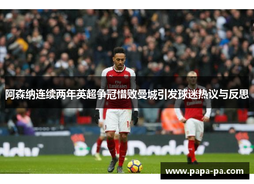 阿森纳连续两年英超争冠惜败曼城引发球迷热议与反思