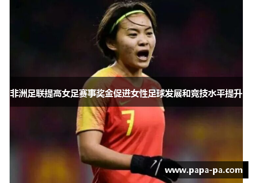 非洲足联提高女足赛事奖金促进女性足球发展和竞技水平提升