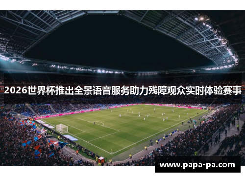 2026世界杯推出全景语音服务助力残障观众实时体验赛事 2026世界杯推出全景语音服务助力残障观众实时体验赛事