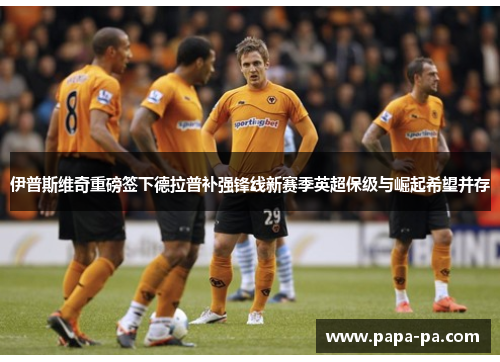 伊普斯维奇重磅签下德拉普补强锋线新赛季英超保级与崛起希望并存 伊普斯维奇重磅签下德拉普补强锋线新赛季英超保级与崛起希望并存