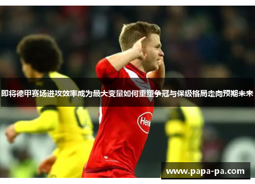 即将德甲赛场进攻效率成为最大变量如何重塑争冠与保级格局走向预期未来