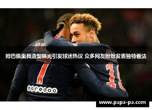 姆巴佩面具造型曝光引发球迷热议 众多网友纷纷发表独特看法
