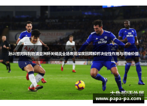 孙兴慜对阵利物浦亚洲杯关键战全场表现深度回顾解析决定性作用与领袖价值