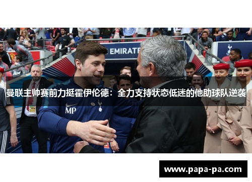 曼联主帅赛前力挺霍伊伦德:全力支持状态低迷的他助球队逆袭 曼联主帅赛前力挺霍伊伦德:全力支持状态低迷的他助球队逆袭