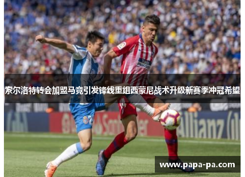 索尔洛特转会加盟马竞引发锋线重组西蒙尼战术升级新赛季冲冠希望