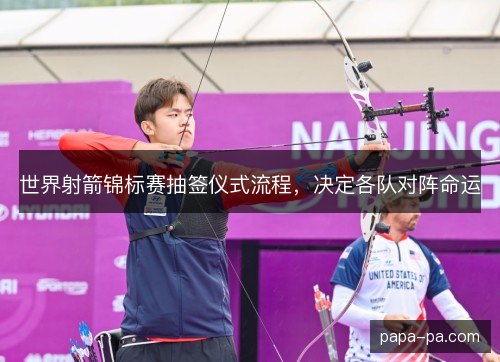 世界射箭锦标赛抽签仪式流程，决定各队对阵命运