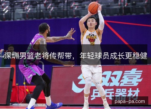 深圳男篮老将传帮带,年轻球员成长更稳健 深圳男篮老将传帮带,年轻球员成长更稳健