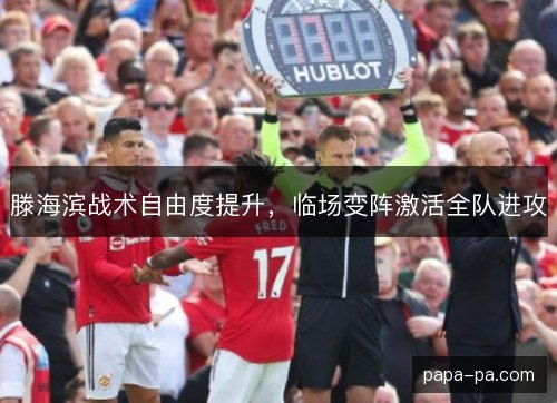滕海滨战术自由度提升，临场变阵激活全队进攻