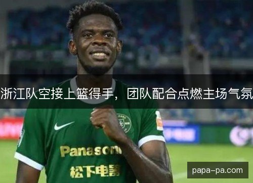 浙江队空接上篮得手，团队配合点燃主场气氛