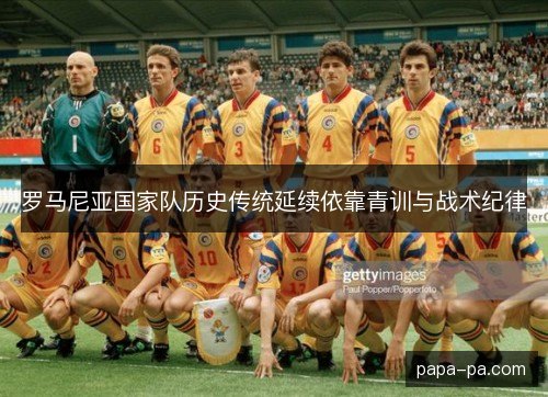 罗马尼亚国家队历史传统延续依靠青训与战术纪律